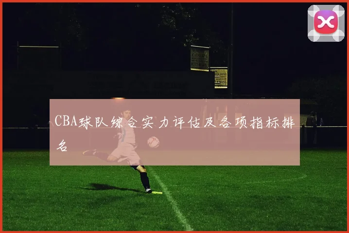 CBA球队综合实力评估及各项指标排名