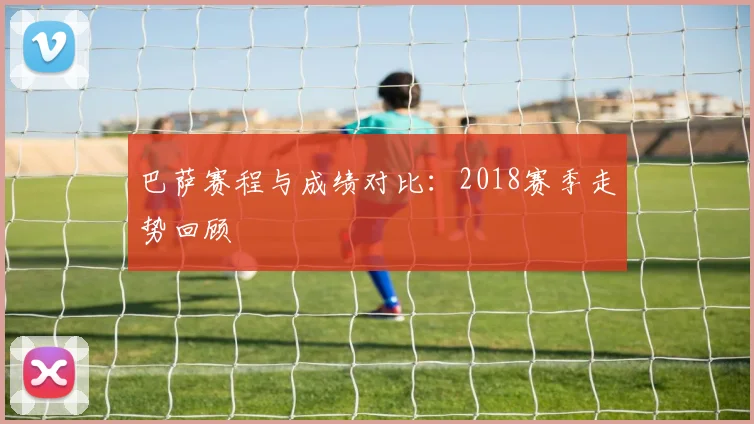 巴萨赛程与成绩对比：2018赛季走势回顾