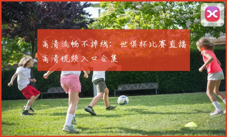 高清流畅不掉线：世俱杯比赛直播高清视频入口合集