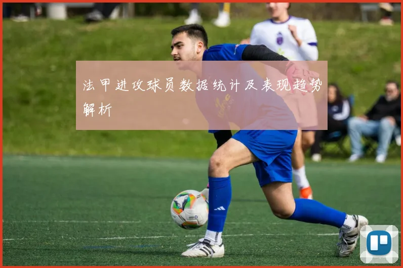 法甲进攻球员数据统计及表现趋势解析