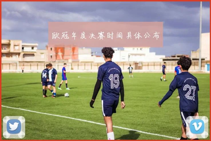 欧冠年度决赛时间具体公布