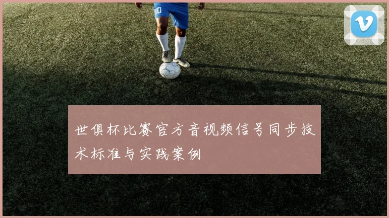 世俱杯比赛官方音视频信号同步技术标准与实践案例