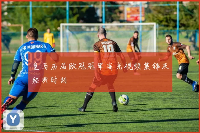 皇马历届欧冠冠军高光视频集锦及经典时刻