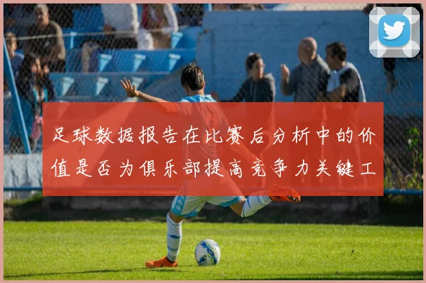 足球数据报告在比赛后分析中的价值是否为俱乐部提高竞争力关键工具